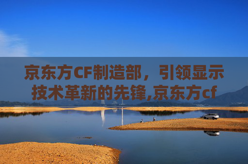 京东方CF制造部，引领显示技术革新的先锋,京东方cf制造部电话