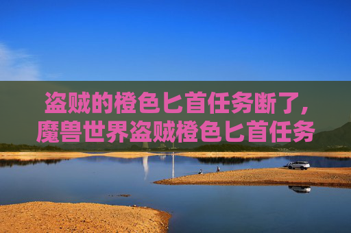 盗贼的橙色匕首任务断了,魔兽世界盗贼橙色匕首任务