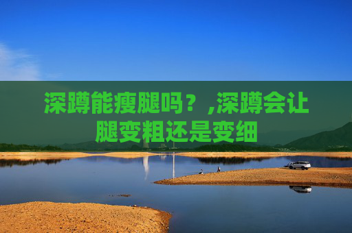 深蹲能瘦腿吗？,深蹲会让腿变粗还是变细