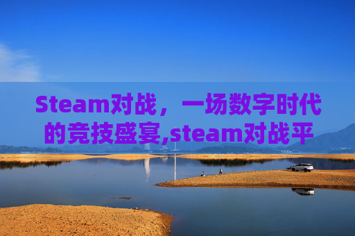 Steam对战，一场数字时代的竞技盛宴,steam对战平台免费吗