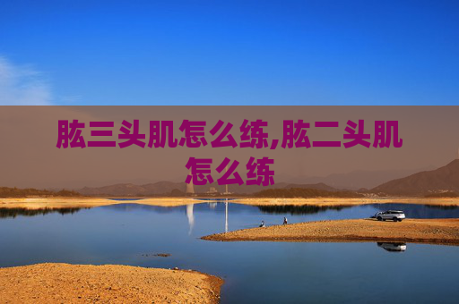肱三头肌怎么练,肱二头肌怎么练