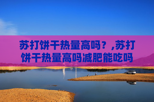 苏打饼干热量高吗？,苏打饼干热量高吗减肥能吃吗
