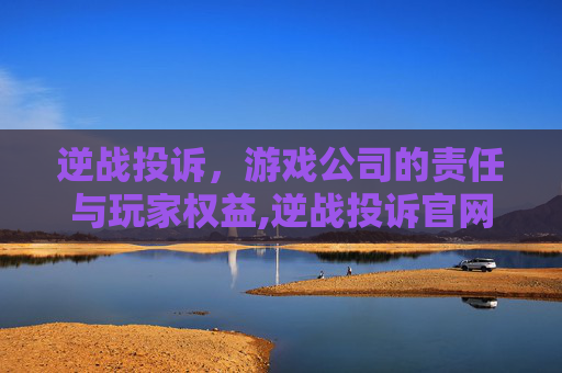 逆战投诉，游戏公司的责任与玩家权益,逆战投诉官网