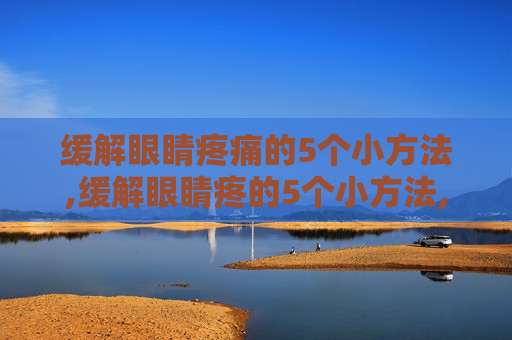 缓解眼睛疼痛的5个小方法,缓解眼睛疼的5个小方法,哪种对干眼症最有效