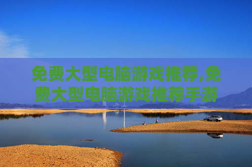 免费大型电脑游戏推荐,免费大型电脑游戏推荐手游