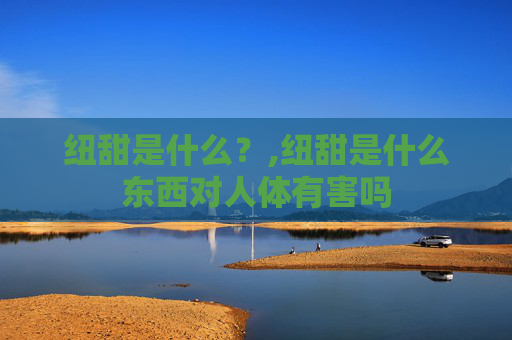 纽甜是什么？,纽甜是什么东西对人体有害吗