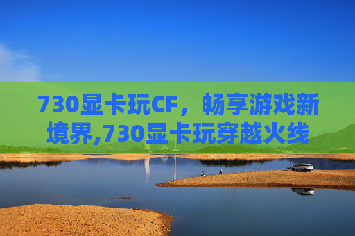 730显卡玩CF，畅享游戏新境界,730显卡玩穿越火线