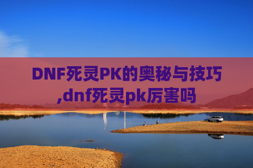 DNF死灵PK的奥秘与技巧,dnf死灵pk厉害吗 DNF死灵PK的奥秘与技巧,dnf死灵pk厉害吗