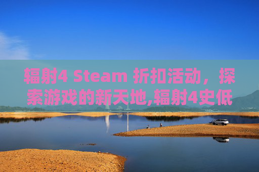 辐射4 Steam 折扣活动,探索游戏的新天地,辐射4史低 辐射4 Steam 折扣活动,探索游戏的新天地,辐射4史低