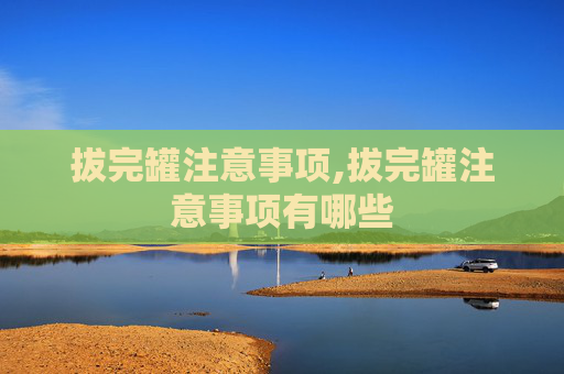 拔完罐注意事项,拔完罐注意事项有哪些 拔完罐注意事项,拔完罐注意事项有哪些