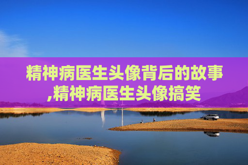 精神病医生头像背后的故事,精神病医生头像搞笑 精神病医生头像背后的故事,精神病医生头像搞笑