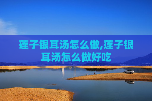 莲子银耳汤怎么做,莲子银耳汤怎么做好吃 莲子银耳汤怎么做,莲子银耳汤怎么做好吃