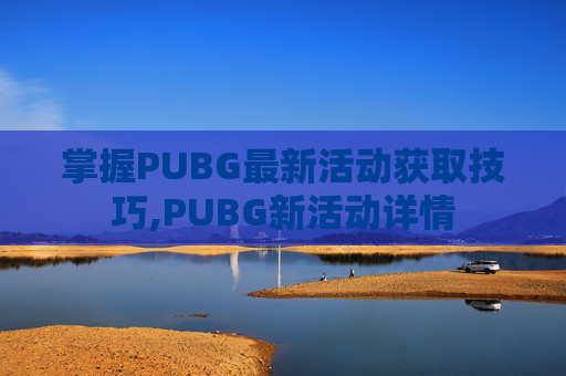 掌握PUBG最新活动获取技巧,PUBG新活动详情 掌握PUBG最新活动获取技巧,PUBG新活动详情