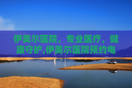 伊美尔医院，专业医疗，健康守护,伊美尔医院预约电话