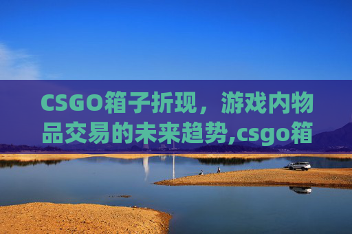 CSGO箱子折现,游戏内物品交易的未来趋势,csgo箱子概率公布 CSGO箱子折现,游戏内物品交易的未来趋势,csgo箱子概率公布