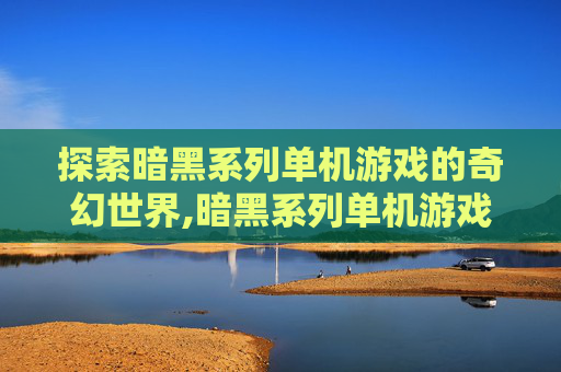 探索暗黑系列单机游戏的奇幻世界,暗黑系列单机游戏有哪些