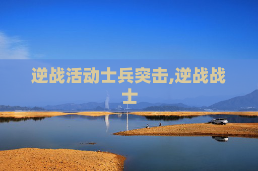 逆战活动士兵突击,逆战战士 逆战活动士兵突击,逆战战士