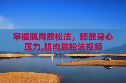 掌握肌肉放松法，释放身心压力,肌肉放松法视频