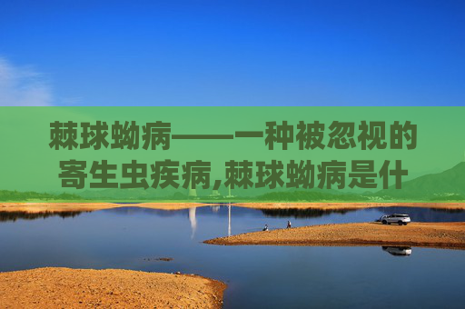 棘球蚴病——一种被忽视的寄生虫疾病,棘球蚴病是什么病