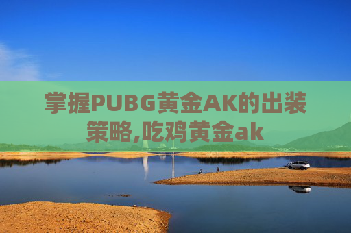 掌握PUBG黄金AK的出装策略,吃鸡黄金ak