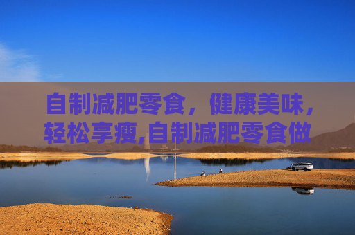 自制减肥零食，健康美味，轻松享瘦,自制减肥零食做法