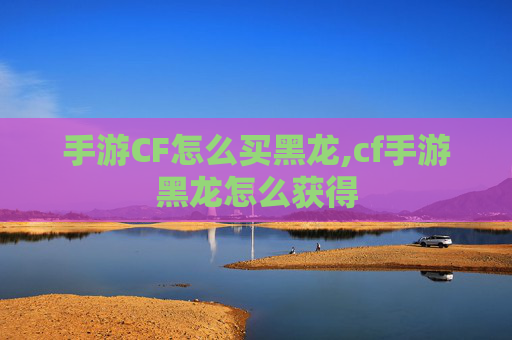 手游CF怎么买黑龙,cf手游黑龙怎么获得