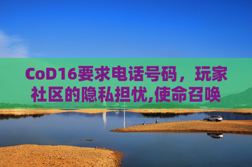 CoD16要求电话号码，玩家社区的隐私担忧,使命召唤16进游戏后要注册