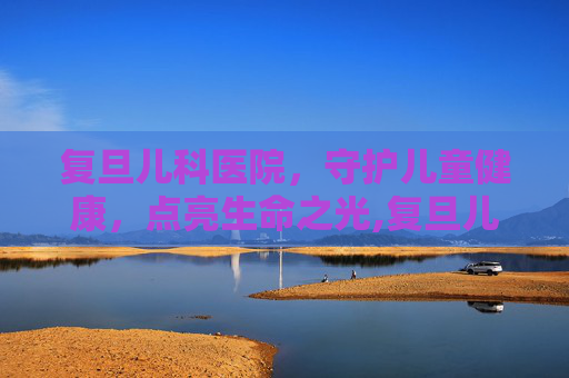 复旦儿科医院，守护儿童健康，点亮生命之光,复旦儿科医院地址在哪里