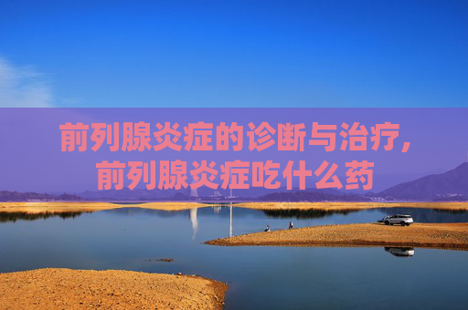 前列腺炎症的诊断与治疗,前列腺炎症吃什么药