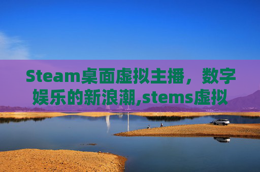 Steam桌面虚拟主播，数字娱乐的新浪潮,stems虚拟壁纸