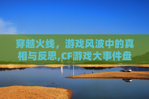 穿越火线，游戏风波中的真相与反思,CF游戏大事件盘点