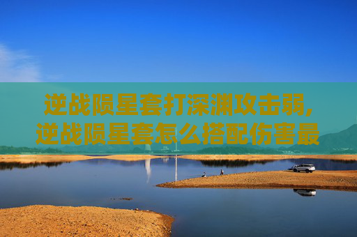 逆战陨星套打深渊攻击弱,逆战陨星套怎么搭配伤害最高