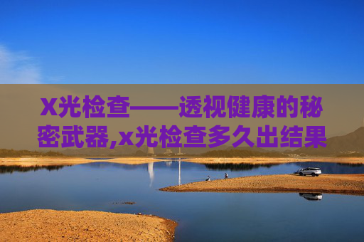 X光检查——透视健康的秘密武器,x光检查多久出结果