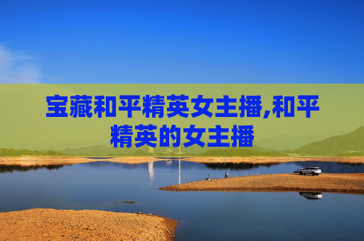 宝藏和平精英女主播,和平精英的女主播