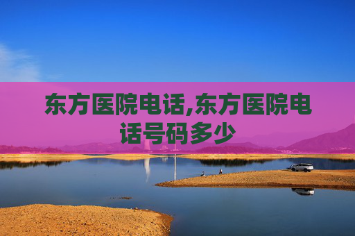 东方医院电话,东方医院电话号码多少
