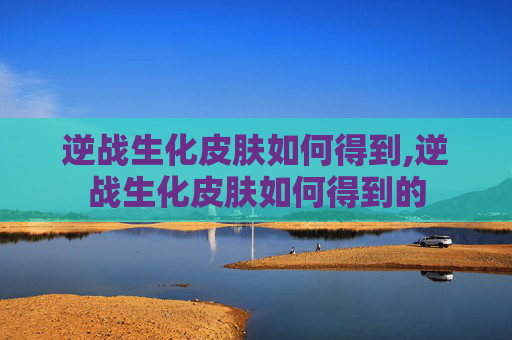 逆战生化皮肤如何得到,逆战生化皮肤如何得到的