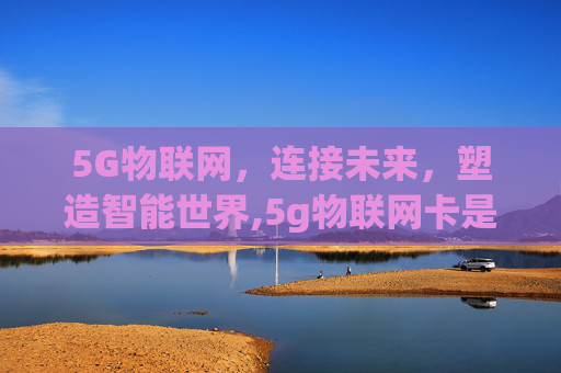 5G物联网，连接未来，塑造智能世界,5g物联网卡是什么