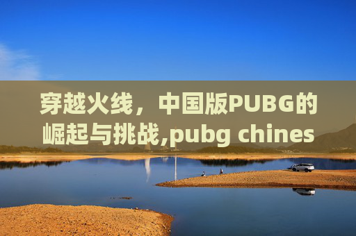 穿越火线，中国版PUBG的崛起与挑战,pubg chinese version download