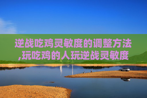 逆战吃鸡灵敏度的调整方法,玩吃鸡的人玩逆战灵敏度咋调
