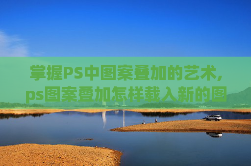 掌握PS中图案叠加的艺术,ps图案叠加怎样载入新的图案