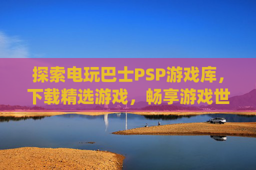 探索电玩巴士PSP游戏库，下载精选游戏，畅享游戏世界,电玩巴士psp游戏库下载手机版