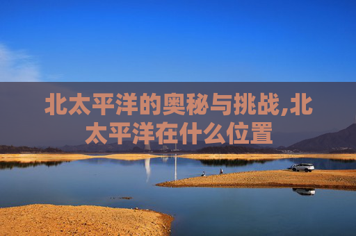 北太平洋的奥秘与挑战,北太平洋在什么位置