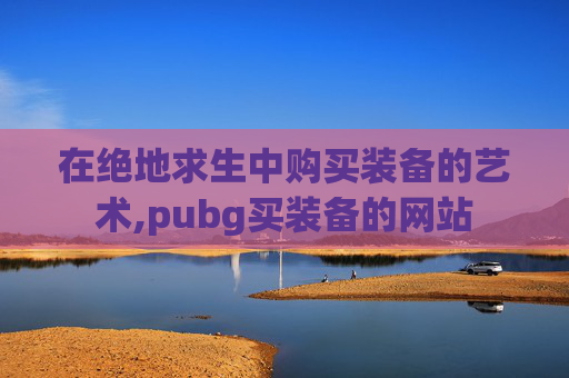 在绝地求生中购买装备的艺术,pubg买装备的网站