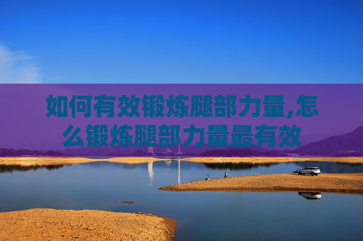 如何有效锻炼腿部力量,怎么锻炼腿部力量最有效