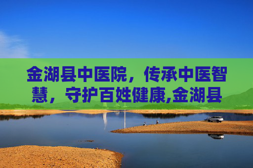 金湖县中医院，传承中医智慧，守护百姓健康,金湖县中医院官网