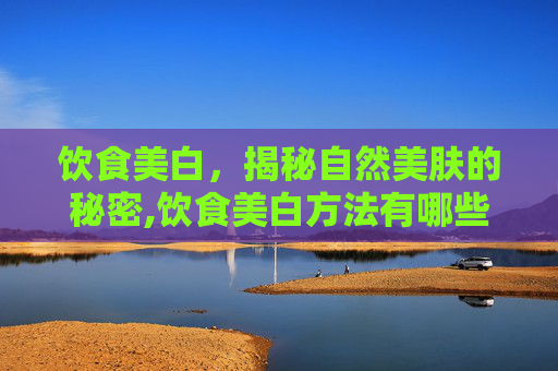 饮食美白，揭秘自然美肤的秘密,饮食美白方法有哪些