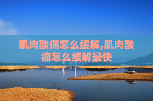 肌肉酸痛怎么缓解,肌肉酸痛怎么缓解最快
