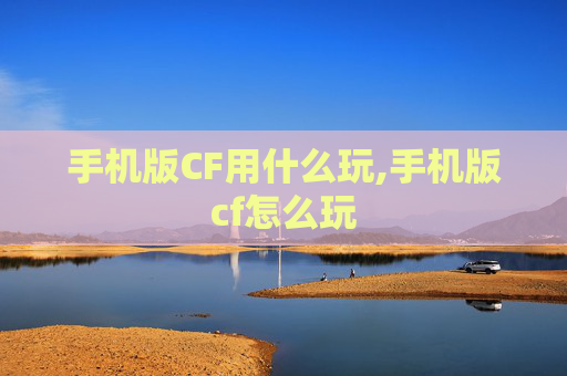 手机版CF用什么玩,手机版cf怎么玩