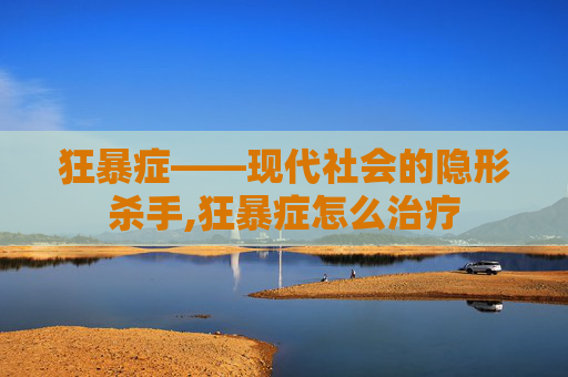 狂暴症——现代社会的隐形杀手,狂暴症怎么治疗
