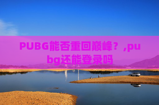 PUBG能否重回巅峰？,pubg还能登录吗